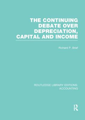 The Continuing Debate Over Depreciation, Capital and Income (RLE Accounting) - Brief, Richard (Editor)