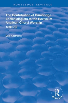 The Contribution of Cambridge Ecclesiologists to the Revival of Anglican Choral Worship, 1839-62 - Adelmann, Dale