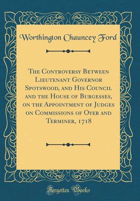 The Controversy Between Lieutenant Governor Spotswood, and His Council and the House of Burgesses, on the Appointment of Judges on Commissions of Oyer and Terminer, 1718 (Classic Reprint) - Ford, Worthington Chauncey