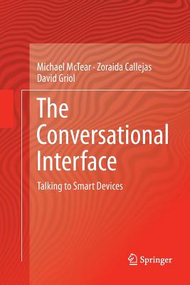 The Conversational Interface: Talking to Smart Devices - McTear, Michael, and Callejas, Zoraida, and Griol, David