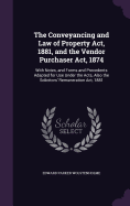 The Conveyancing and Law of Property Act, 1881, and the Vendor Purchaser Act, 1874: With Notes, and Forms and Precedents Adapted for Use Under the Acts, Also the Solicitors' Remuneration Act, 1881