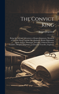 The Convict King: Being the Life and Adventures of Jorgen Jorgenson, Monarch of Iceland, Naval Captain, Revolutionist, British Diplomatic Agent, Author, Dramatist, Preacher, Political Prisoner, Gambler, Hospital Dispenser, Continental Traveller, Explorer,