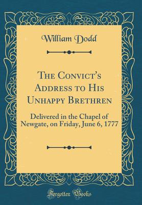 The Convict's Address to His Unhappy Brethren: Delivered in the Chapel of Newgate, on Friday, June 6, 1777 (Classic Reprint) - Dodd, William