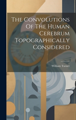 The Convolutions Of The Human Cerebrum Topographically Considered - Turner, William