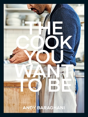 The Cook You Want to Be: Everyday Recipes to Impress - Baraghani, Andy