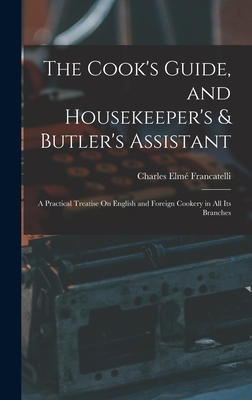 The Cook's Guide, and Housekeeper's & Butler's Assistant: A Practical Treatise On English and Foreign Cookery in All Its Branches - Francatelli, Charles Elm