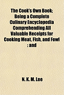 The Cook's Own Book; Being a Complete Culinary Encyclopedia Comprehending All Valuable Receipts for Cooking Meat, Fish, and Fowl: And