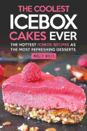 The Coolest Icebox Cakes Ever: The Hottest Icebox Recipes as the Most Refreshing Desserts