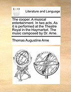 The Cooper. a Musical Entertainment. in Two Acts. as It Is Performed at the Theatre Royal in the Haymarket. the Music Composed by Dr. Arne.