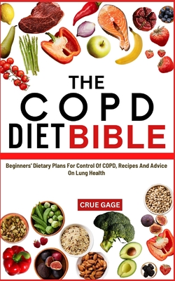 The Copd Diet Bible: Beginners' Dietary Plans For Control Of COPD, Recipes And Advice On Lung Health - Gage, Crue