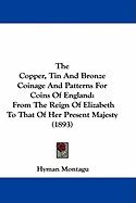 The Copper, Tin And Bronze Coinage And Patterns For Coins Of England: From The Reign Of Elizabeth To That Of Her Present Majesty (1893)