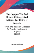 The Copper, Tin And Bronze Coinage And Patterns For Coins Of England: From The Reign Of Elizabeth To That Of Her Present Majesty (1893)