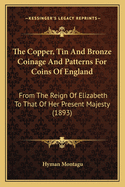 The Copper, Tin and Bronze Coinage and Patterns for Coins of England: From the Reign of Elizabeth to That of Her Present Majesty