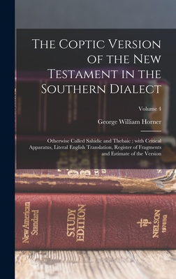 The Coptic version of the New Testament in the Southern dialect: Otherwise called Sahidic and Thebaic; with critical apparatus, literal English translation, register of fragments and estimate of the version; Volume 4 - Horner, George William