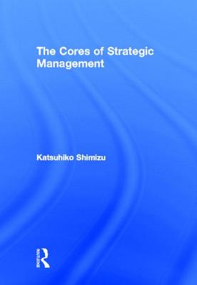 The Cores of Strategic Management - Shimizu, Katsuhiko