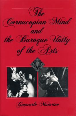 The Cornucopian Mind and the Baroque Unity of the Arts - Maiorino, Giancarlo