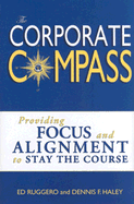 The Corporate Compass: Providing Focus and Alignment to Stay the Course (Setting Course to Focus People's Energy) - Ruggero, Ed, and Haley, Dennis