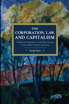 The Corporation, Law, and Capitalism: A Radical Perspective on the Role of Law in the Global Political Economy - Baars, Grietje