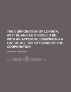 The Corporation of London, as It Is, and as It Should Be, with an Appendix, Comprising a List of All the Officers of the Corporation
