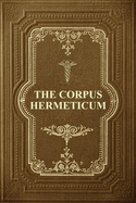 The Corpus Hermeticum: Initiation Into Hermetics, The Hermetica Of Hermes Trismegistus