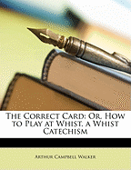 The Correct Card: Or, How to Play at Whist. a Whist Catechism