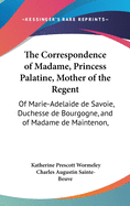 The Correspondence of Madame, Princess Palatine, Mother of the Regent: Of Marie-Adelaide de Savoie, Duchesse de Bourgogne, and of Madame de Maintenon,