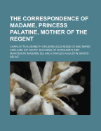 The Correspondence of Madame, Princess Palatine, Mother of the Regent