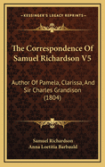 The Correspondence of Samuel Richardson V5: Author of Pamela, Clarissa, and Sir Charles Grandison (1804)