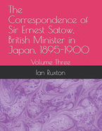 The Correspondence of Sir Ernest Satow, British Minister in Japan, 1895-1900: Volume Three