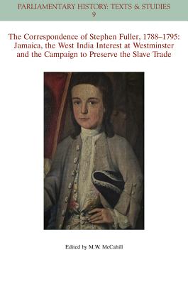 The Correspondence of Stephen Fuller, 1788 - 1795: Jamaica, The West India Interest at Westminster and the Campaign to Preserve the Slave Trade - McCahill, Michael W.