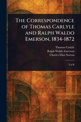 The Correspondence of Thomas Carlyle and Ralph Waldo Emerson, 1834-1872 - Carlyle, Thomas, and Emerson, Ralph Waldo, and Norton, Charles Eliot