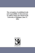 The Corruption of Established Truth and Responsibility of Educated Men. an Address Before the Alumni of the University of Michigan, June 27, 1856.