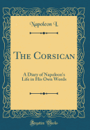 The Corsican: A Diary of Napoleon's Life in His Own Words (Classic Reprint)