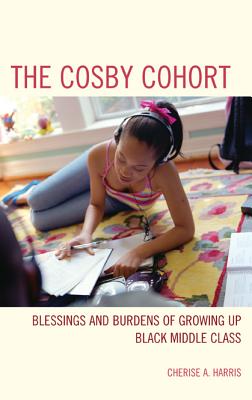 The Cosby Cohort: Blessings and Burdens of Growing Up Black Middle Class - Harris, Cherise A