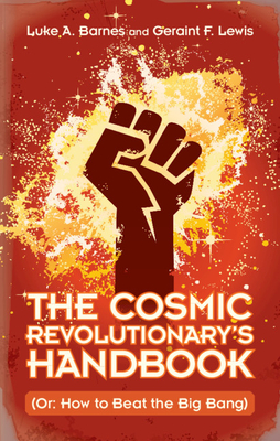 The Cosmic Revolutionary's Handbook: (Or: How to Beat the Big Bang) - Barnes, Luke A., and Lewis, Geraint F.