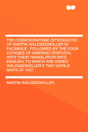 The Cosmographiae Introductio of Martin Waldseemller in Facsimile: Followed by the Four Voyages of Amerigo Vespucci, with Their Translation Into English; To Which Are Added Waldseemller's Two World Maps of 1507