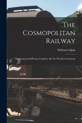 The Cosmopolitan Railway: Compacting And Fusing Together All The World's Continents - Gilpin, William