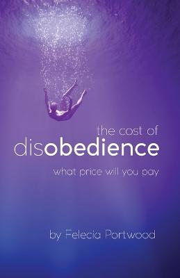 The Cost of Disobedience What Price Will You Pay - Portwood, Felecia