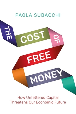The Cost of Free Money: How Unfettered Capital Threatens Our Economic Future - Subacchi, Paola