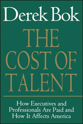 The Cost of Talent: How Executives and Professionals Are Paid and How It Affects America - Bok, Derek Curtis