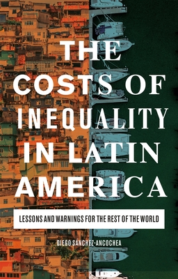 The Costs of Inequality in Latin America: Lessons and Warnings for the Rest of the World - Snchez-Ancochea, Diego