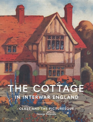 The Cottage in Interwar England: Class and the Picturesque - Entwistle, George