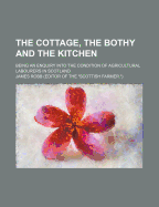 The Cottage, the Bothy and the Kitchen: Being an Enquiry Into the Condition of Agricultural Labourers in Scotland