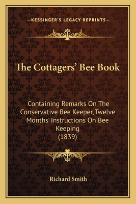 The Cottagers' Bee Book: Containing Remarks On The Conservative Bee Keeper, Twelve Months' Instructions On Bee Keeping (1839) - Smith, Richard, Dr.