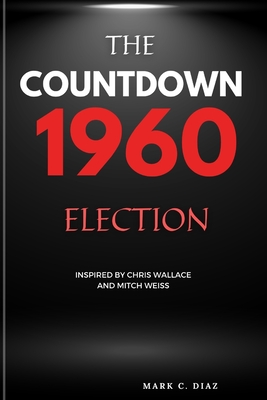 The Countdown 1960 Election: The Election that Shaped America (Inspired by Chris Wallace and Mitch Weiss) - C Diaz, Marc