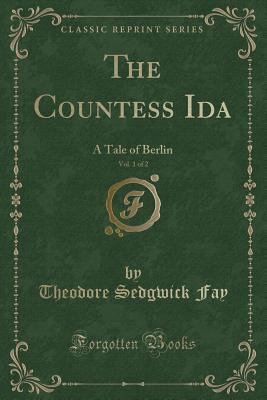 The Countess Ida, Vol. 1 of 2: A Tale of Berlin (Classic Reprint) - Fay, Theodore Sedgwick