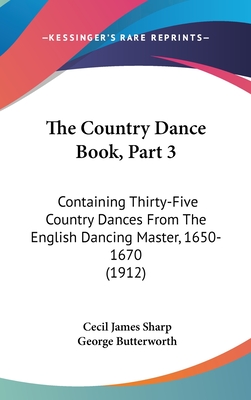 The Country Dance Book, Part 3: Containing Thirty-Five Country Dances From The English Dancing Master, 1650-1670 (1912) - Sharp, Cecil James, and Butterworth, George