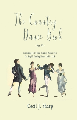 The Country Dance Book - Part VI - Containing Forty-Three Country Dances from The English Dancing Master (1650 - 1728) - Sharp, Cecil J, and Butterworth, George