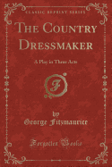 The Country Dressmaker: A Play in Three Acts (Classic Reprint)