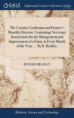 The Country Gentleman and Farmer's Monthly Director. Containing Necessary Instructions for the Management and Improvement of a Farm, in Every Month of the Year. ... By R. Bradley, - Bradley, Richard, Mr.